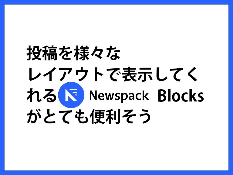 投稿をさまざまなレイアウトで表示してくれるNewspack Blocksがとても便利そう