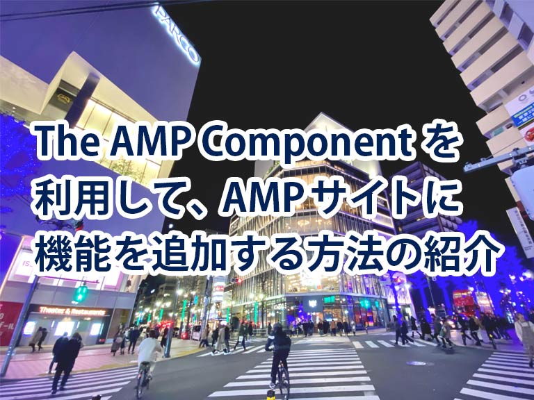 AMPサイトでも、通常サイトみたいにいろんなことをしたい！The AMP Componentを利用して、機能を追加する方法の紹介